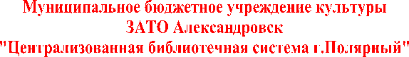 Муниципальное бюджетное учреждение культуры
ЗАТО Александровск
"Централизованная библиотечная система г.Полярный"